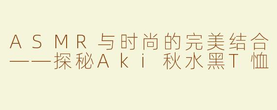ASMR与时尚的完美结合——探秘Aki秋水黑T恤