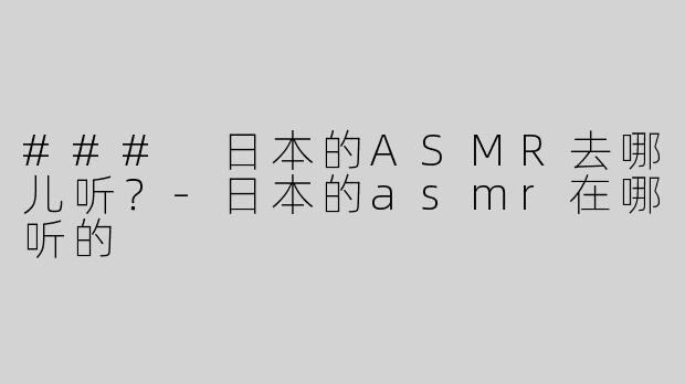 ### 日本的ASMR去哪儿听？-日本的asmr在哪听的