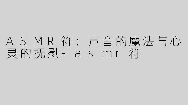 ASMR符：声音的魔法与心灵的抚慰-asmr符