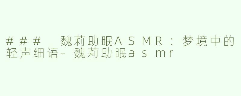 ### 魏莉助眠ASMR：梦境中的轻声细语-魏莉助眠asmr