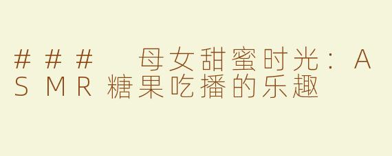 ### 母女甜蜜时光：ASMR糖果吃播的乐趣