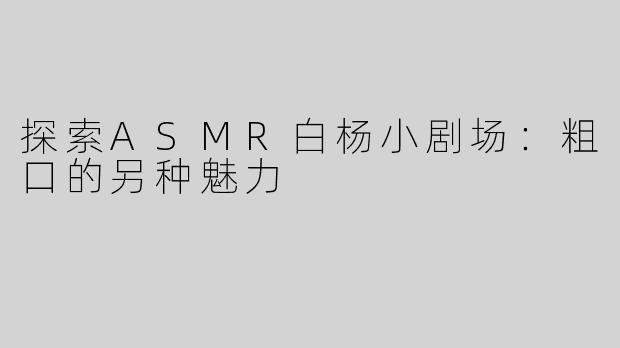 探索ASMR白杨小剧场：粗口的另种魅力