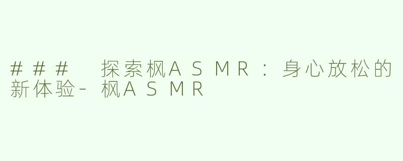 ### 探索枫ASMR：身心放松的新体验