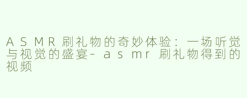 ASMR刷礼物的奇妙体验：一场听觉与视觉的盛宴