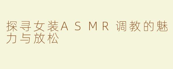探寻女装ASMR调教的魅力与放松