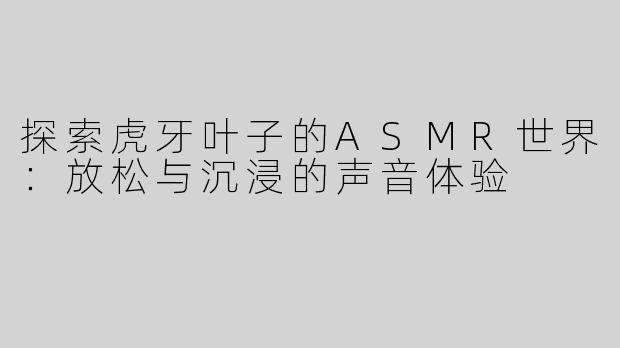 探索虎牙叶子的ASMR世界：放松与沉浸的声音体验