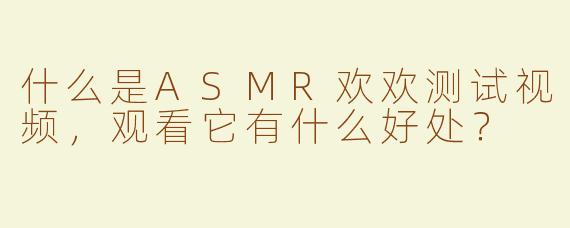 什么是ASMR欢欢测试视频，观看它有什么好处？
