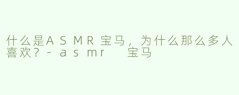 什么是ASMR宝马，为什么那么多人喜欢？-asmr 宝马