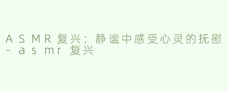 ASMR复兴：静谧中感受心灵的抚慰-asmr复兴