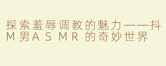 探索羞辱调教的魅力——抖M男ASMR的奇妙世界