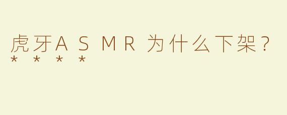虎牙ASMR为什么下架？****