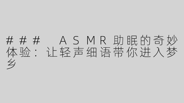### ASMR助眠的奇妙体验：让轻声细语带你进入梦乡