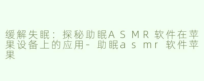 缓解失眠：探秘助眠ASMR软件在苹果设备上的应用-助眠asmr软件苹果