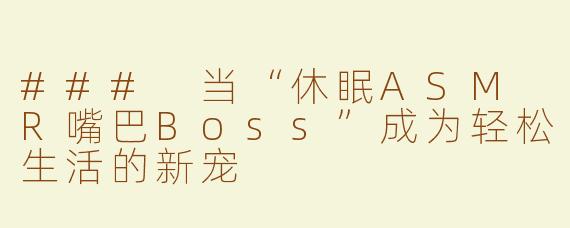 ### 当“休眠ASM R嘴巴Boss”成为轻松生活的新宠