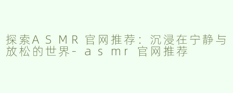 探索ASMR官网推荐：沉浸在宁静与放松的世界