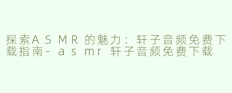 探索ASMR的魅力：轩子音频免费下载指南-asmr轩子音频免费下载