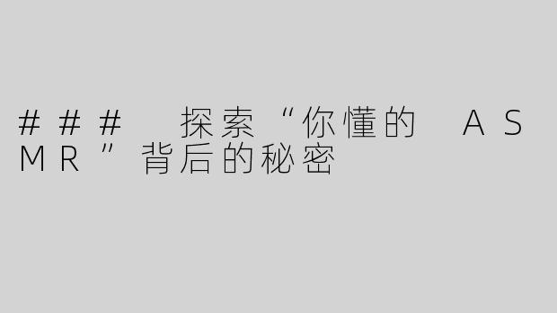 ### 探索“你懂的 ASMR”背后的秘密