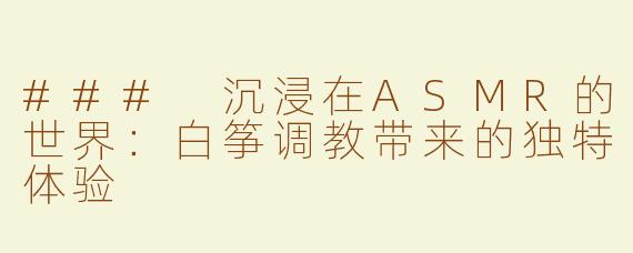 ### 沉浸在ASMR的世界：白筝调教带来的独特体验