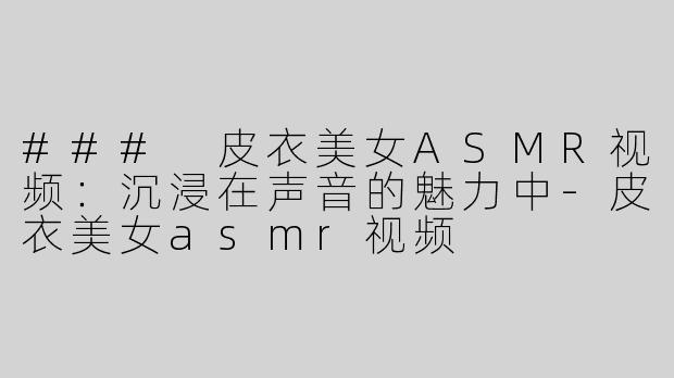### 皮衣美女ASMR视频：沉浸在声音的魅力中
