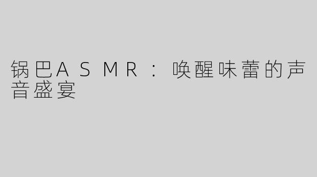 锅巴ASMR：唤醒味蕾的声音盛宴