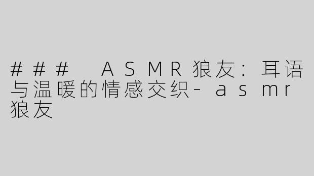 ### ASMR狼友：耳语与温暖的情感交织-asmr狼友