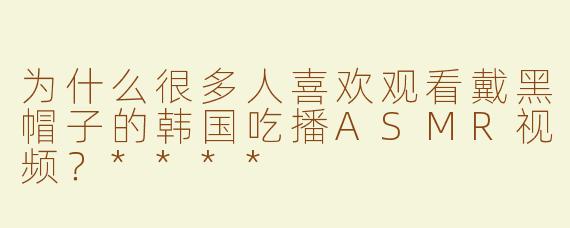 为什么很多人喜欢观看戴黑帽子的韩国吃播ASMR视频？****