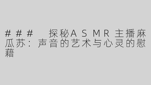 ### 探秘ASMR主播麻瓜苏：声音的艺术与心灵的慰藉