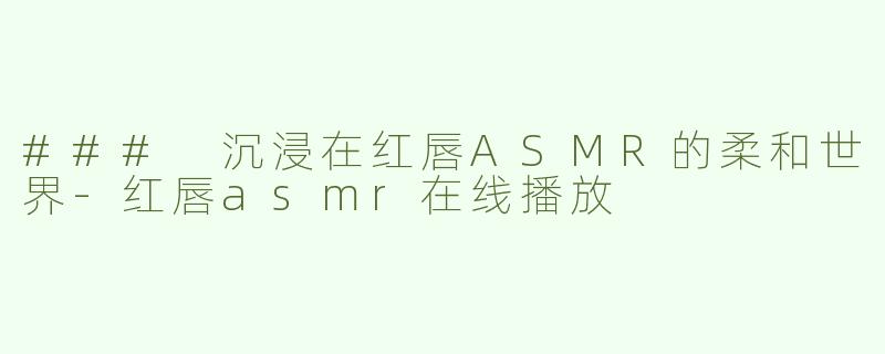 ### 沉浸在红唇ASMR的柔和世界-红唇asmr在线播放