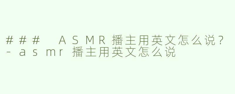 ### ASMR播主用英文怎么说？-asmr播主用英文怎么说