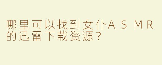 哪里可以找到女仆ASMR的迅雷下载资源？