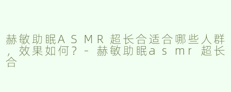 赫敏助眠ASMR超长合适合哪些人群，效果如何？