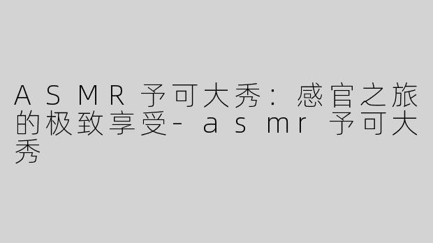 ASMR予可大秀：感官之旅的极致享受-asmr予可大秀