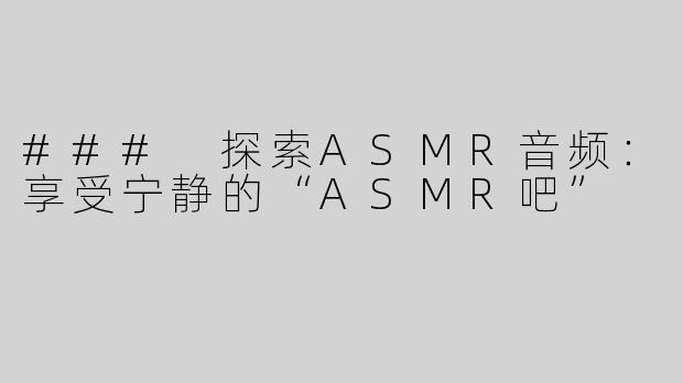 ### 探索ASMR音频：享受宁静的“ASMR吧”