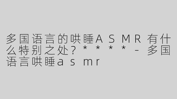 多国语言的哄睡ASMR有什么特别之处？****