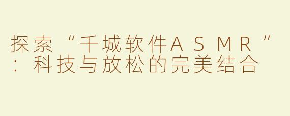 探索“千城软件ASMR”：科技与放松的完美结合