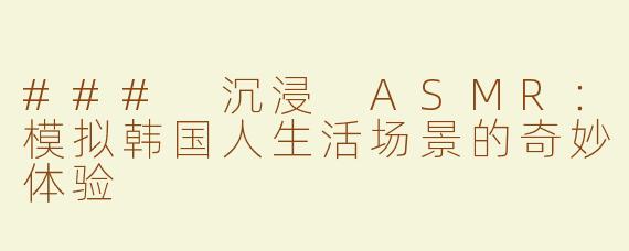 ### 沉浸 ASMR：模拟韩国人生活场景的奇妙体验