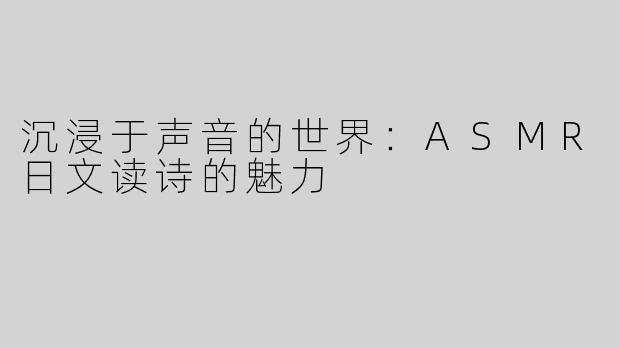 沉浸于声音的世界：ASMR日文读诗的魅力