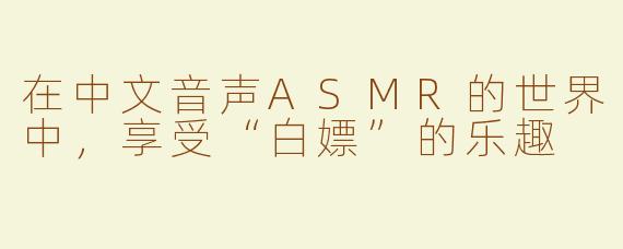 在中文音声ASMR的世界中，享受“白嫖”的乐趣