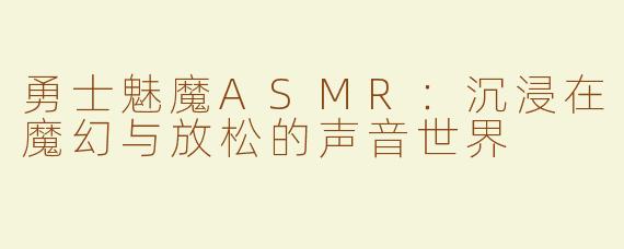 勇士魅魔ASMR：沉浸在魔幻与放松的声音世界