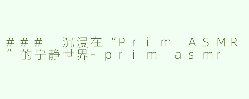 ### 沉浸在“Prim ASMR”的宁静世界-prim asmr