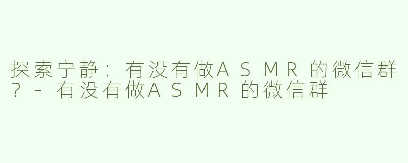 探索宁静：有没有做ASMR的微信群？-有没有做ASMR的微信群