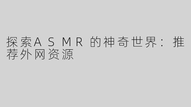 探索ASMR的神奇世界：推荐外网资源