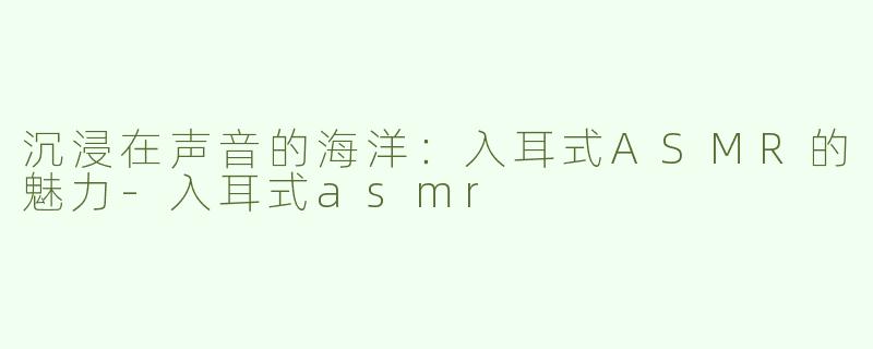 沉浸在声音的海洋：入耳式ASMR的魅力-入耳式asmr