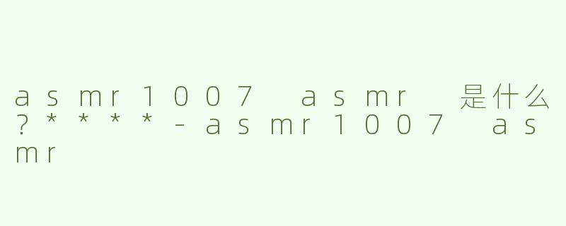 asmr1007 asmr 是什么？****