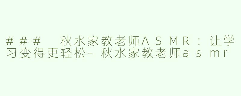 ### 秋水家教老师ASMR：让学习变得更轻松-秋水家教老师asmr