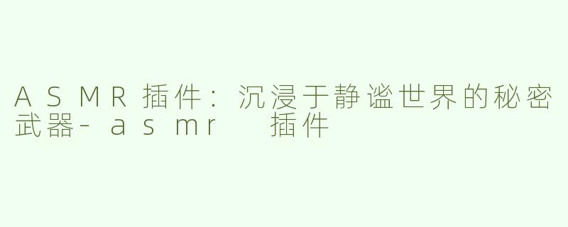 ASMR插件：沉浸于静谧世界的秘密武器-asmr 插件