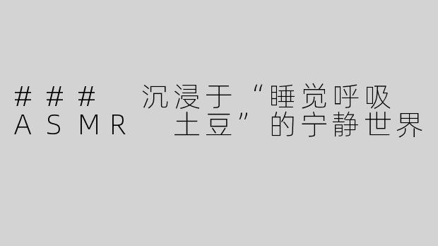 ### 沉浸于“睡觉呼吸 ASMR 土豆”的宁静世界