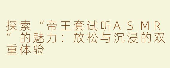 探索“帝王套试听ASMR”的魅力：放松与沉浸的双重体验