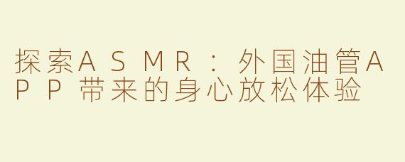 探索ASMR：外国油管APP带来的身心放松体验