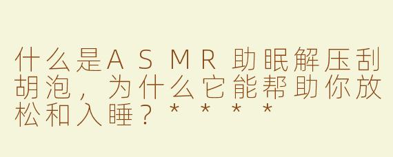 什么是ASMR助眠解压刮胡泡，为什么它能帮助你放松和入睡？****